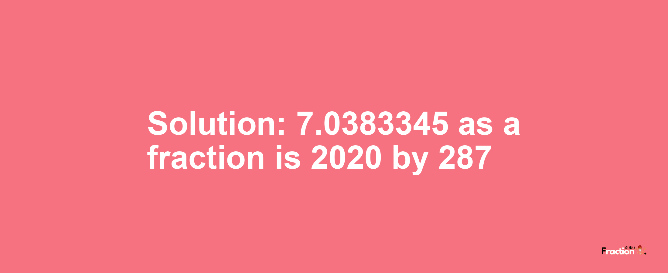 Solution:7.0383345 as a fraction is 2020/287